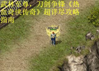 武林至尊，刀剑争锋《热血奇侠传奇》超详尽攻略指南