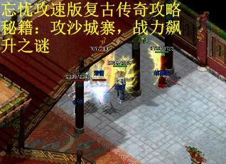 忘忧攻速版复古传奇攻略秘籍：攻沙城寨，战力飙升之谜