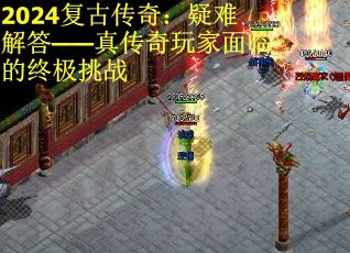 2024复古传奇：疑难解答——真传奇玩家面临的终极挑战