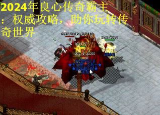 2024年良心传奇霸主：权威攻略，助你玩转传奇世界