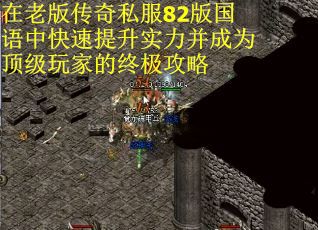 在老版传奇私服82版国语中快速提升实力并成为顶级玩家的终极攻略
