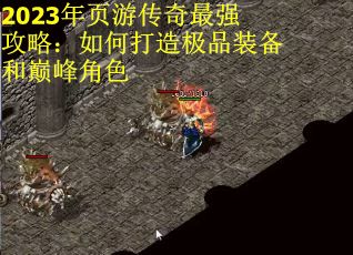 2023年页游传奇最强攻略：如何打造极品装备和巅峰角色