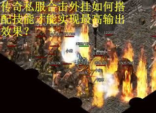 传奇私服合击外挂如何搭配技能才能实现最高输出效果？
