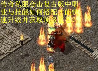 传奇私服合击复古版中职业与技能如何搭配才能快速升级并获取顶级装备？