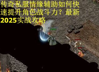 传奇私服情缘辅助如何快速提升角色战斗力？最新2025实战攻略