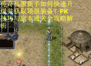 传奇私服新手如何快速升级并获取顶级装备？PK技巧与副本通关全攻略解析