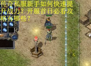 传奇私服新手如何快速提升战力？开服首日必看攻略有哪些？
