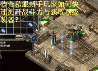 传奇私服新手玩家如何快速提升战斗力与获取顶级装备？
