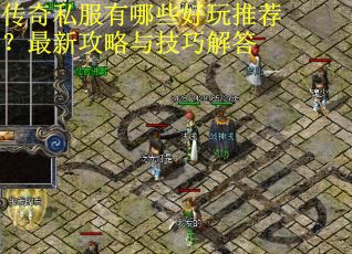 传奇私服有哪些好玩推荐?最新攻略与技巧解答 传奇私服有哪些好玩推荐?最新攻略与技巧解答