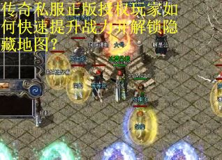 传奇私服正版授权玩家如何快速提升战力并解锁隐藏地图? 传奇私服正版授权玩家如何快速提升战力并解锁隐藏地图?