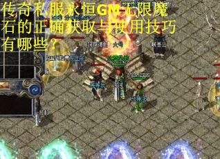 传奇私服永恒GM无限魔石的正确获取与使用技巧有哪些? 传奇私服永恒GM无限魔石的正确获取与使用技巧有哪些?