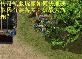 传奇私服玩家如何快速获取稀有装备并突破战力瓶颈? 传奇私服玩家如何快速获取稀有装备并突破战力瓶颈?