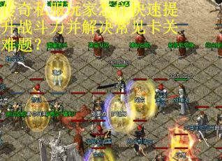 传奇私服玩家怎样快速提升战斗力并解决常见卡关难题? 传奇私服玩家怎样快速提升战斗力并解决常见卡关难题?