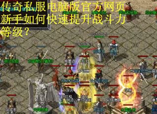传奇私服电脑版官方网页新手如何快速提升战斗力等级? 传奇私服电脑版官方网页新手如何快速提升战斗力等级?
