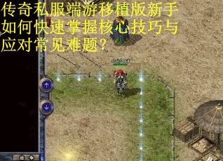 传奇私服端游移植版新手如何快速掌握核心技巧与应对常见难题? 传奇私服端游移植版新手如何快速掌握核心技巧与应对常见难题?