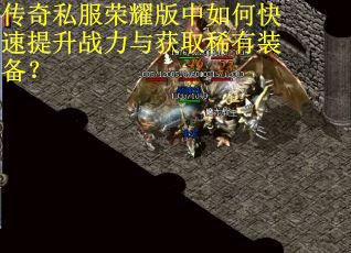 传奇私服荣耀版中如何快速提升战力与获取稀有装备? 传奇私服荣耀版中如何快速提升战力与获取稀有装备?