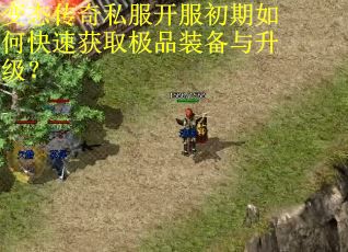 变态传奇私服开服初期如何快速获取极品装备与升级？