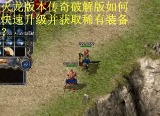 火龙版本传奇破解版如何快速升级并获取稀有装备？