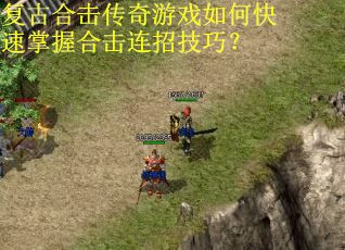 复古合击传奇游戏如何快速掌握合击连招技巧? 复古合击传奇游戏如何快速掌握合击连招技巧?