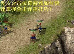 复古合击传奇游戏如何快速掌握合击连招技巧? 复古合击传奇游戏如何快速掌握合击连招技巧?