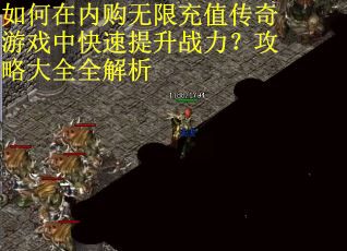 如何在内购无限充值传奇游戏中快速提升战力？攻略大全全解析