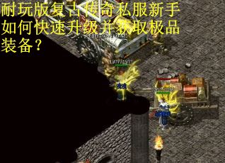 耐玩版复古传奇私服新手如何快速升级并获取极品装备? 耐玩版复古传奇私服新手如何快速升级并获取极品装备?