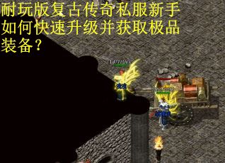 耐玩版复古传奇私服新手如何快速升级并获取极品装备? 耐玩版复古传奇私服新手如何快速升级并获取极品装备?