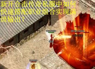 新开合击传奇私服中如何快速搭配职业组合实现满级输出？