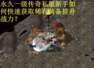永久一级传奇私服新手如何快速获取稀有装备提升战力？