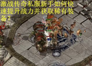 激战传奇私服新手如何快速提升战力并获取稀有装备？