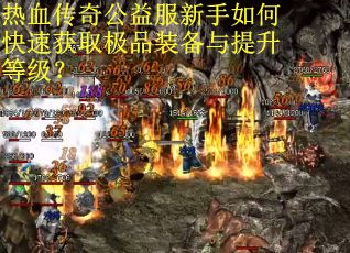 热血传奇公益服新手如何快速获取极品装备与提升等级？