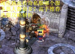 现在热血传奇私服哪个服务器人数最多?高手推荐选服攻略解析 现在热血传奇私服哪个服务器人数最多?高手推荐选服攻略解析