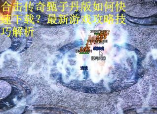 合击传奇甄子丹版如何快速下载？最新游戏攻略技巧解析