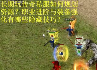 长期玩传奇私服如何规划资源?职业进阶与装备强化有哪些隐藏技巧? 长期玩传奇私服如何规划资源?职业进阶与装备强化有哪些隐藏技巧?