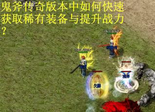 鬼斧传奇版本中如何快速获取稀有装备与提升战力？