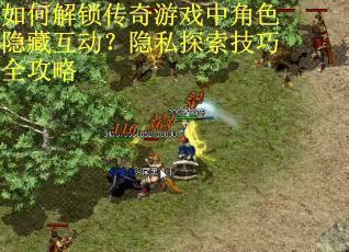 如何解锁传奇游戏中角色隐藏互动？隐私探索技巧全攻略