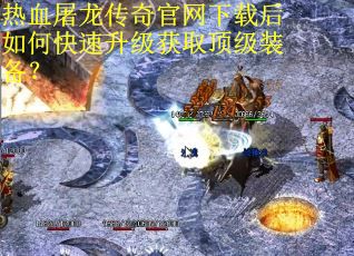 热血屠龙传奇官网下载后如何快速升级获取顶级装备？