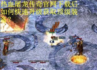 热血屠龙传奇官网下载后如何快速升级获取顶级装备？
