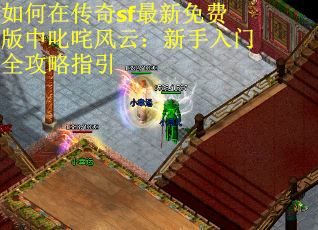 如何在传奇sf最新免费版中叱咤风云：新手入门全攻略指引