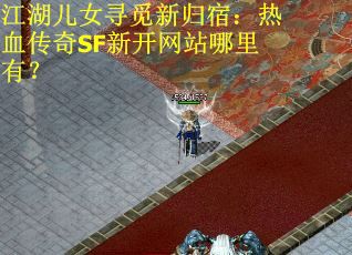 江湖儿女寻觅新归宿：热血传奇SF新开网站哪里有？