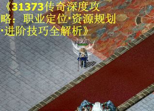 《31373传奇深度攻略：职业定位·资源规划·进阶技巧全解析》