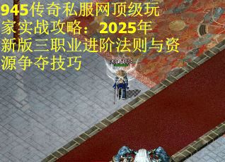 945传奇私服网顶级玩家实战攻略：2025年新版三职业进阶法则与资源争夺技巧