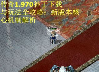 传奇1.970补丁下载与玩法全攻略：新版本核心机制解析