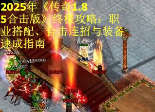 2025年《传奇1.85合击版》终极攻略：职业搭配、合击连招与装备速成指南