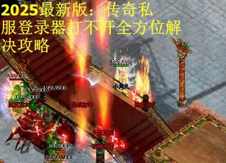 2025最新版：传奇私服登录器打不开全方位解决攻略