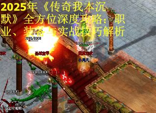 2025年《传奇我本沉默》全方位深度攻略：职业、装备与实战技巧解析