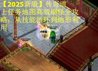 【2025新版】传奇道士任务地图高效刷怪全攻略：从技能循环到地形利用