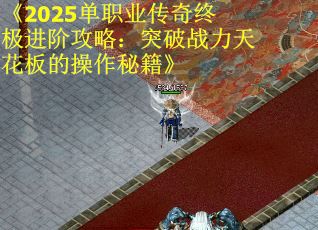 《2025单职业传奇终极进阶攻略：突破战力天花板的操作秘籍》