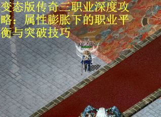 变态版传奇三职业深度攻略：属性膨胀下的职业平衡与突破技巧