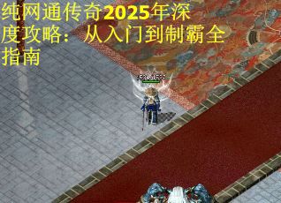纯网通传奇2025年深度攻略：从入门到制霸全指南